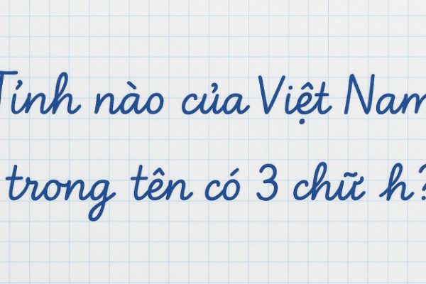 Tên tỉnh nào ở Việt Nam có 3 chữ H? (Câu đố địa lý)